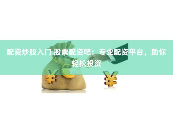 配资炒股入门 股票配资吧：专业配资平台，助你轻松投资