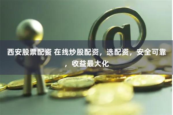 西安股票配资 在线炒股配资，选配资，安全可靠，收益最大化