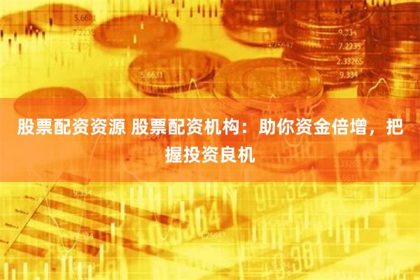 股票配资资源 股票配资机构：助你资金倍增，把握投资良机