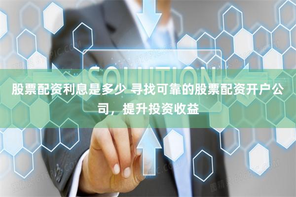 股票配资利息是多少 寻找可靠的股票配资开户公司，提升投资收益