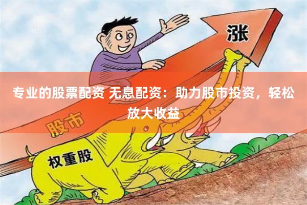专业的股票配资 无息配资：助力股市投资，轻松放大收益