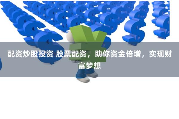 配资炒股投资 股票配资，助你资金倍增，实现财富梦想