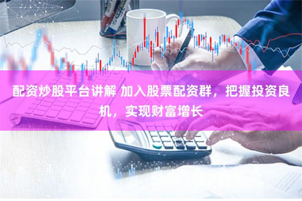 配资炒股平台讲解 加入股票配资群，把握投资良机，实现财富增长
