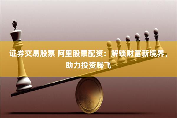 证券交易股票 阿里股票配资：解锁财富新境界，助力投资腾飞