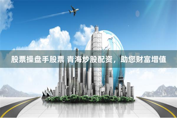 股票操盘手股票 青海炒股配资，助您财富增值
