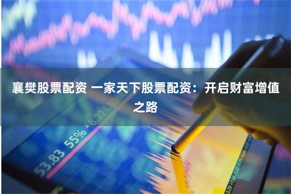 襄樊股票配资 一家天下股票配资：开启财富增值之路