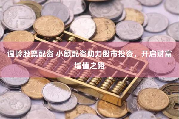 温岭股票配资 小额配资助力股市投资，开启财富增值之路