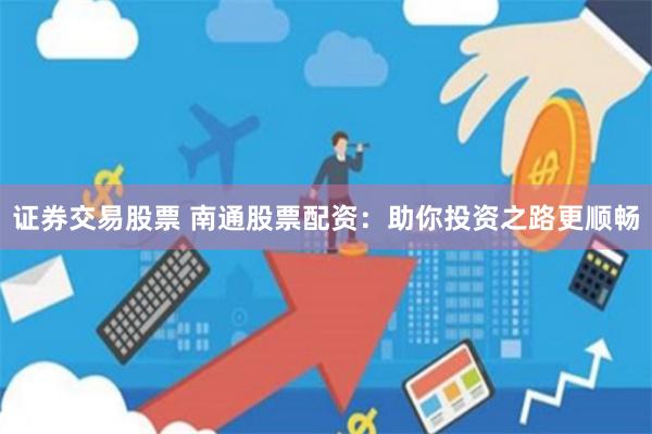 证券交易股票 南通股票配资：助你投资之路更顺畅
