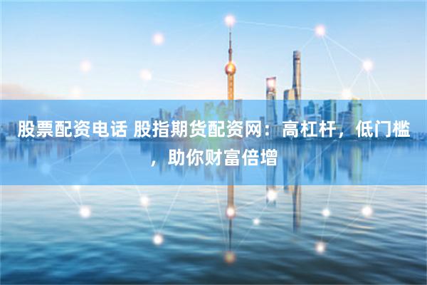 股票配资电话 股指期货配资网：高杠杆，低门槛，助你财富倍增