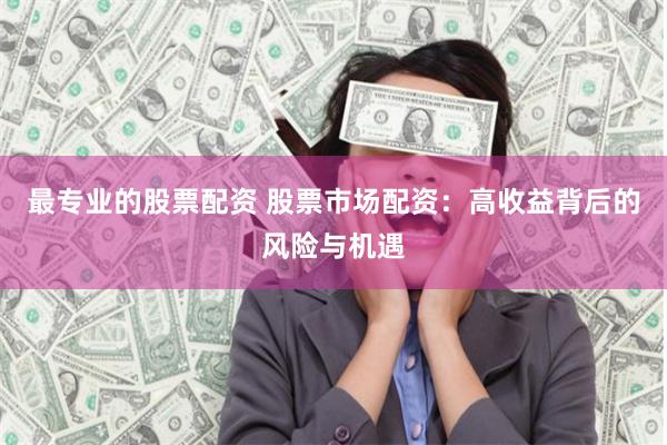 最专业的股票配资 股票市场配资：高收益背后的风险与机遇