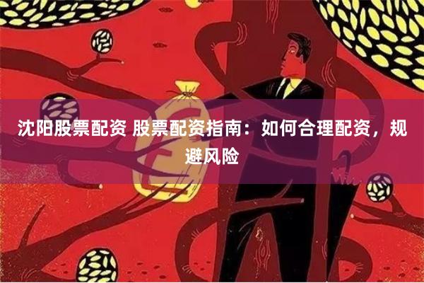 沈阳股票配资 股票配资指南：如何合理配资，规避风险