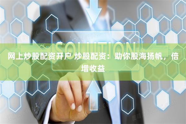 网上炒股配资开户 炒股配资：助你股海扬帆，倍增收益