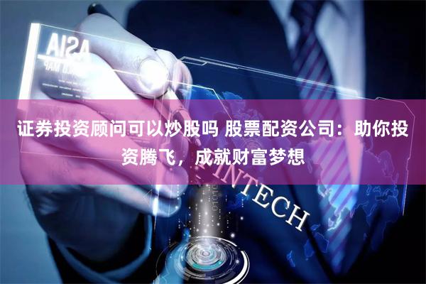 证券投资顾问可以炒股吗 股票配资公司：助你投资腾飞，成就财富梦想