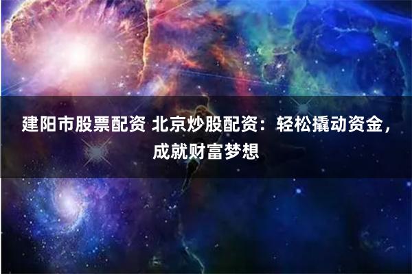 建阳市股票配资 北京炒股配资：轻松撬动资金，成就财富梦想