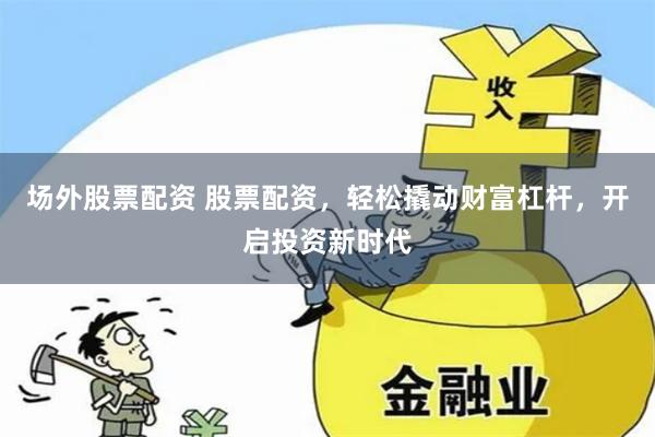 场外股票配资 股票配资，轻松撬动财富杠杆，开启投资新时代