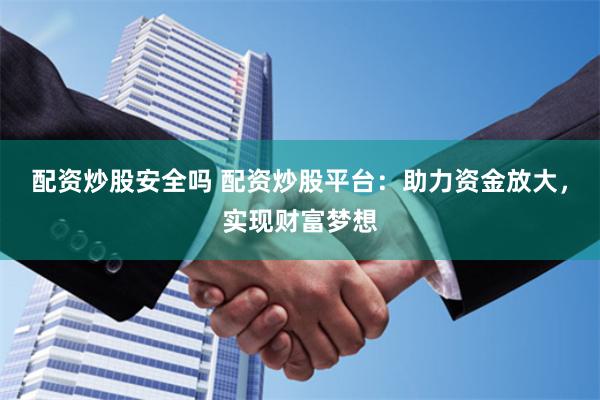 配资炒股安全吗 配资炒股平台：助力资金放大，实现财富梦想