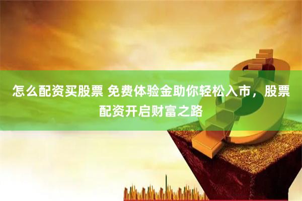 怎么配资买股票 免费体验金助你轻松入市，股票配资开启财富之路