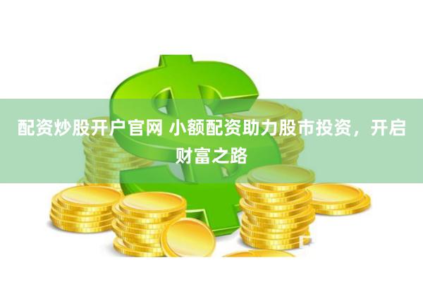 配资炒股开户官网 小额配资助力股市投资，开启财富之路