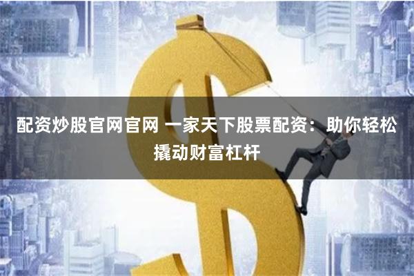 配资炒股官网官网 一家天下股票配资：助你轻松撬动财富杠杆