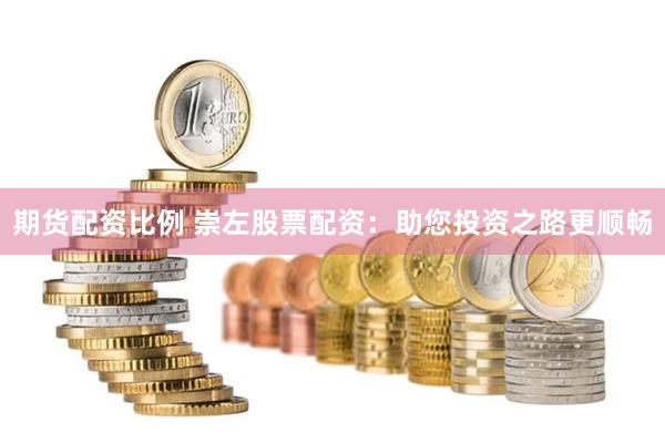 期货配资比例 崇左股票配资：助您投资之路更顺畅