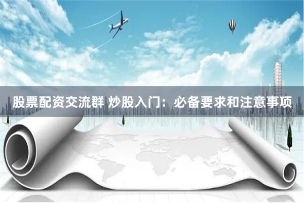 股票配资交流群 炒股入门：必备要求和注意事项