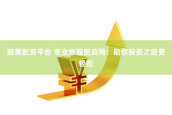股票配资平台 专业炒股配资网：助你投资之路更轻松