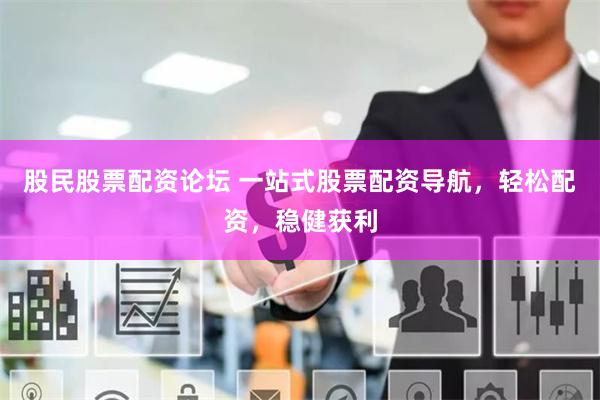 股民股票配资论坛 一站式股票配资导航，轻松配资，稳健获利