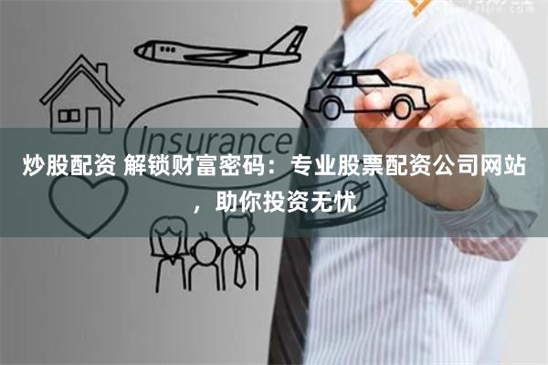 炒股配资 解锁财富密码：专业股票配资公司网站，助你投资无忧