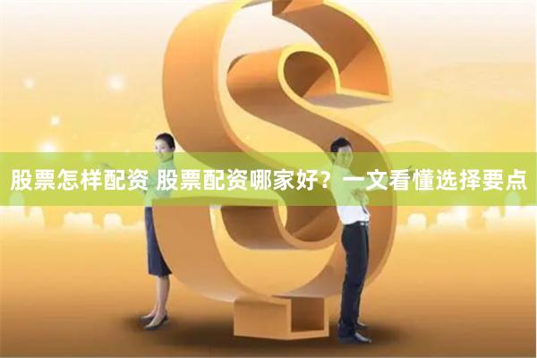 股票怎样配资 股票配资哪家好？一文看懂选择要点