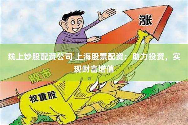 线上炒股配资公司 上海股票配资:助力投资,实现财富增值