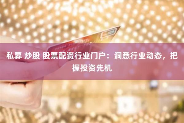私募 炒股 股票配资行业门户:洞悉行业动态,把握投资先机