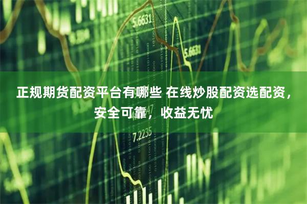 正规期货配资平台有哪些 在线炒股配资选配资,安全可靠,收益无忧