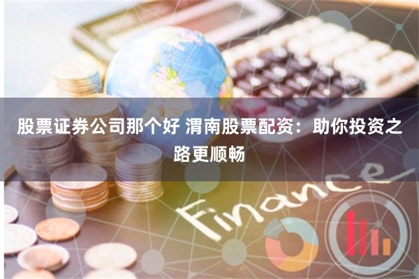 股票证券公司那个好 渭南股票配资：助你投资之路更顺畅