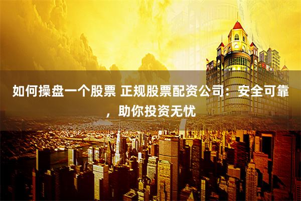 如何操盘一个股票 正规股票配资公司：安全可靠，助你投资无忧