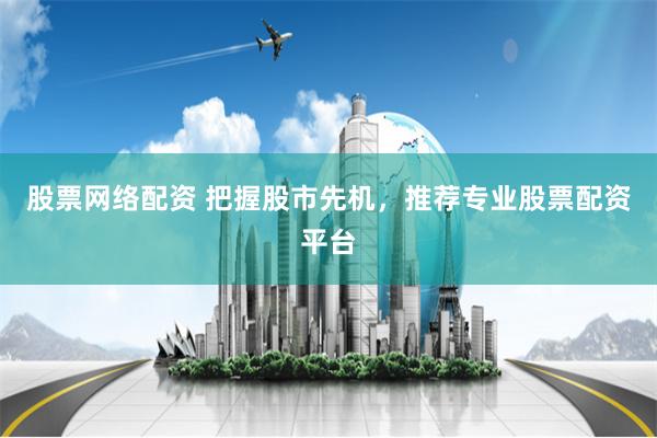 股票网络配资 把握股市先机,推荐专业股票配资平台