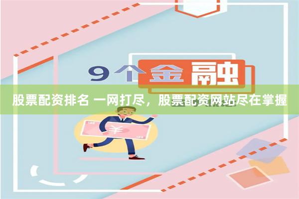 股票配资排名 一网打尽，股票配资网站尽在掌握