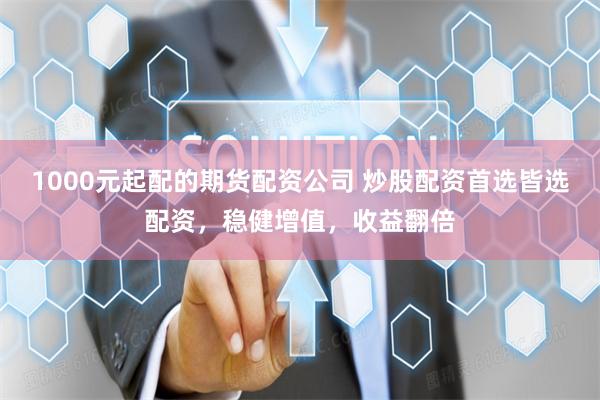 1000元起配的期货配资公司 炒股配资首选皆选配资，稳健增值，收益翻倍