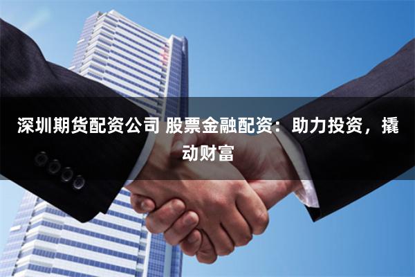 深圳期货配资公司 股票金融配资：助力投资，撬动财富