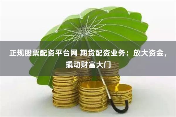 正规股票配资平台网 期货配资业务:放大资金,撬动财富大门