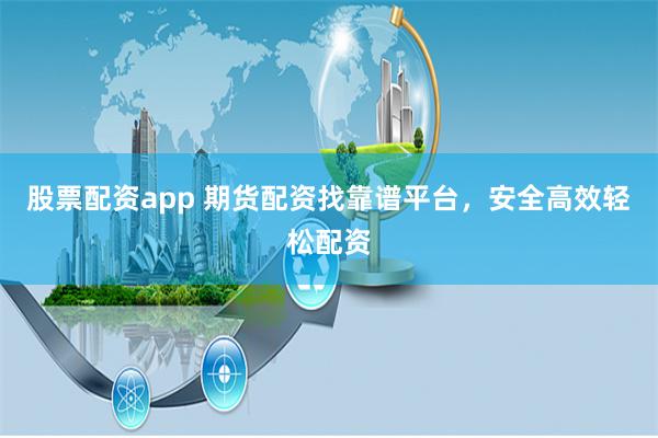 股票配资app 期货配资找靠谱平台，安全高效轻松配资