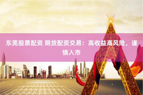 东莞股票配资 期货配资交易：高收益高风险，谨慎入市