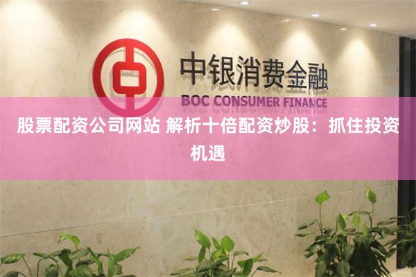股票配资公司网站 解析十倍配资炒股:抓住投资机遇