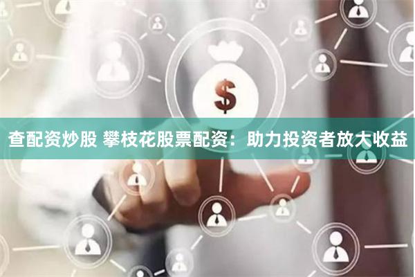 查配资炒股 攀枝花股票配资：助力投资者放大收益