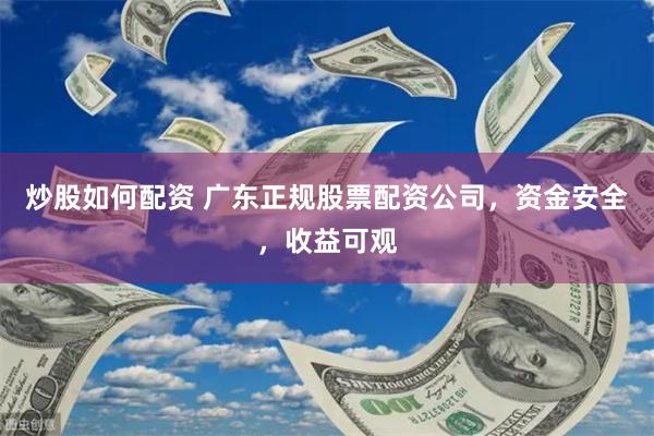 炒股如何配资 广东正规股票配资公司，资金安全，收益可观