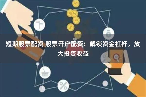短期股票配资 股票开户配资：解锁资金杠杆，放大投资收益