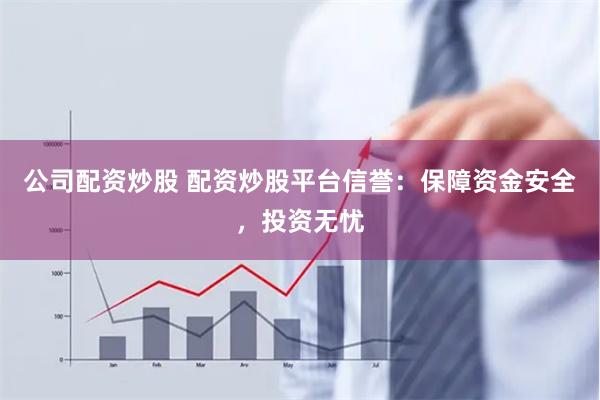 公司配资炒股 配资炒股平台信誉:保障资金安全,投资无忧
