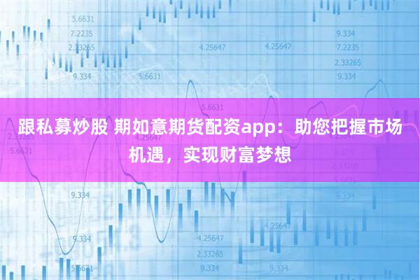 跟私募炒股 期如意期货配资app:助您把握市场机遇,实现财富梦想