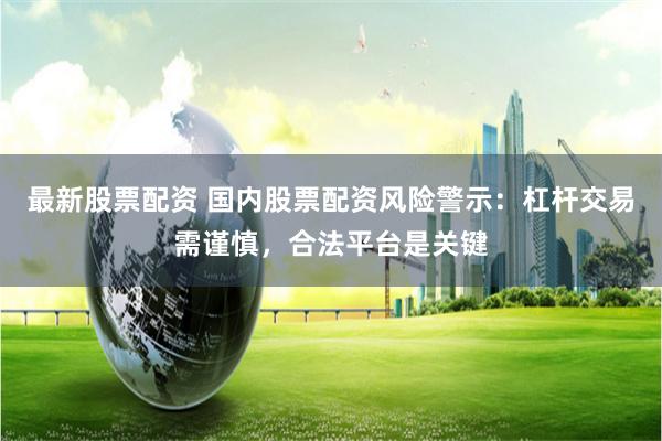 最新股票配资 国内股票配资风险警示:杠杆交易需谨慎,合法平台是关键