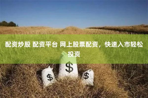 配资炒股 配资平台 网上股票配资，快速入市轻松投资