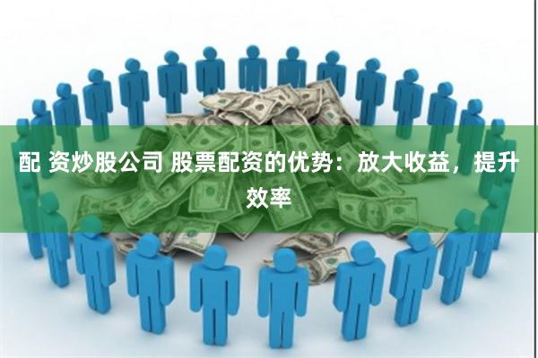 配 资炒股公司 股票配资的优势：放大收益，提升效率